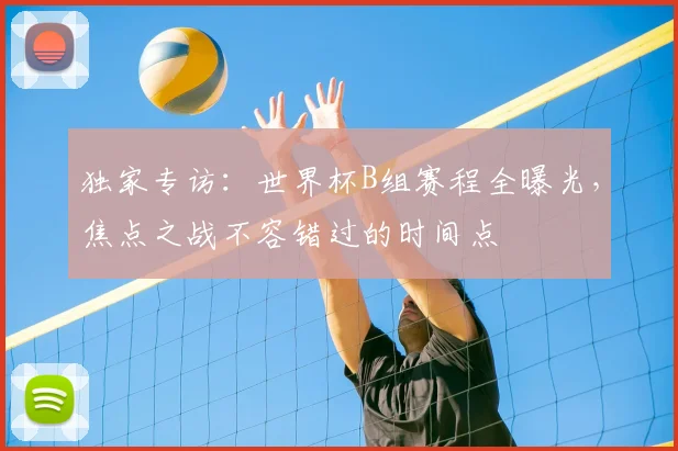 独家专访：世界杯B组赛程全曝光，焦点之战不容错过的时间点