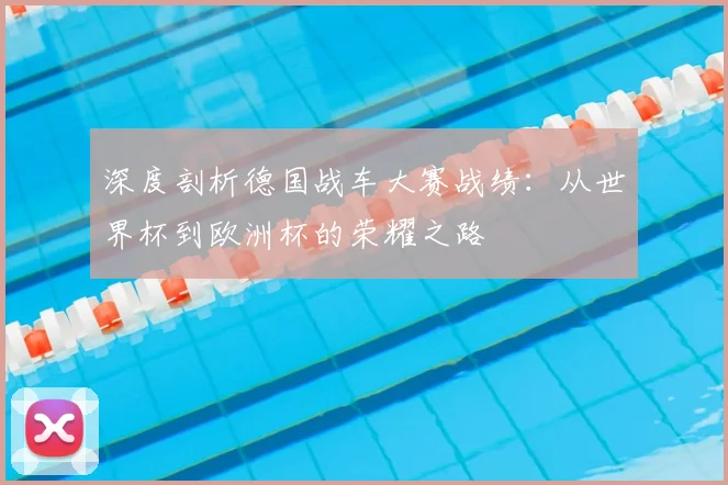 深度剖析德国战车大赛战绩：从世界杯到欧洲杯的荣耀之路