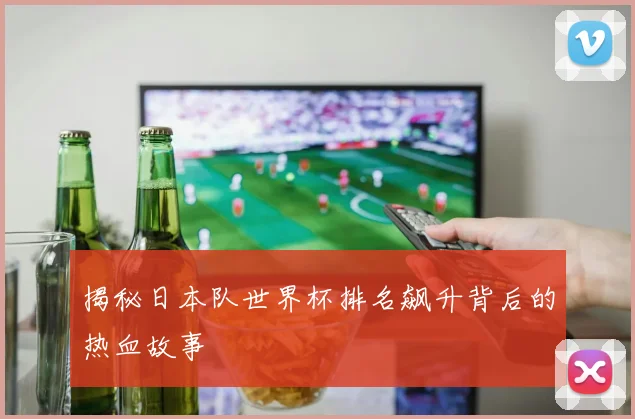 揭秘日本队世界杯排名飙升背后的热血故事