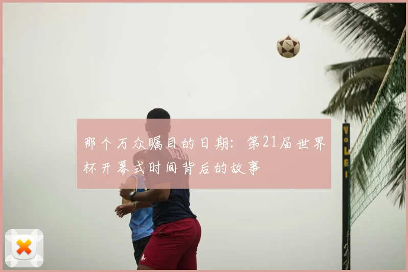 那个万众瞩目的日期：第21届世界杯开幕式时间背后的故事