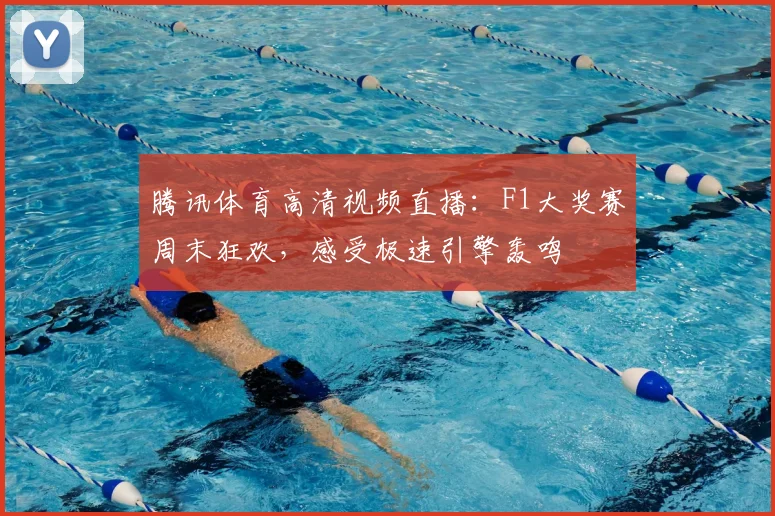 腾讯体育高清视频直播：F1大奖赛周末狂欢，感受极速引擎轰鸣