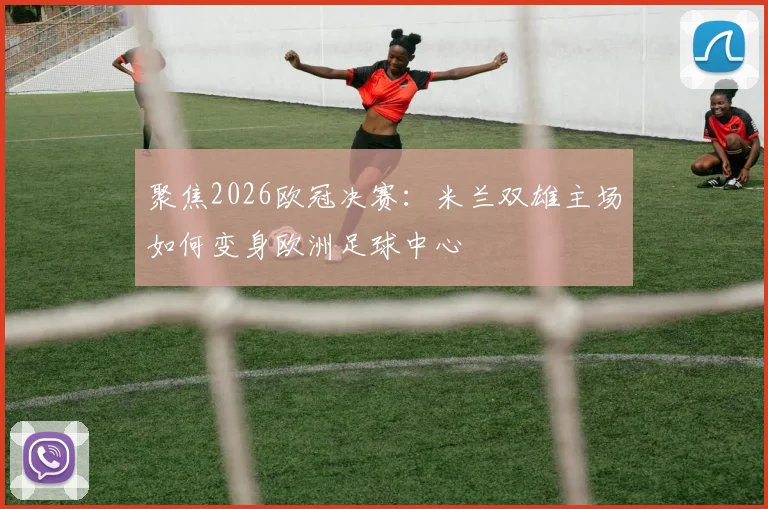 聚焦2026欧冠决赛：米兰双雄主场如何变身欧洲足球中心