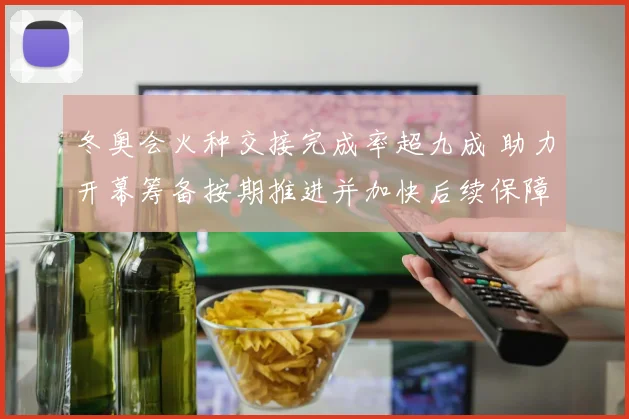 冬奥会火种交接完成率超九成 助力开幕筹备按期推进并加快后续保障