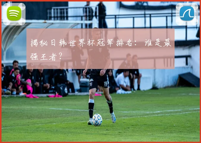 揭秘日韩世界杯冠军排名：谁是最强王者？
