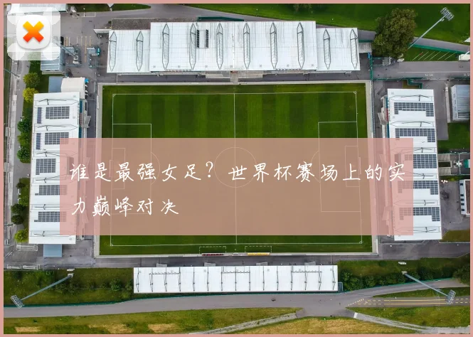 谁是最强女足？世界杯赛场上的实力巅峰对决