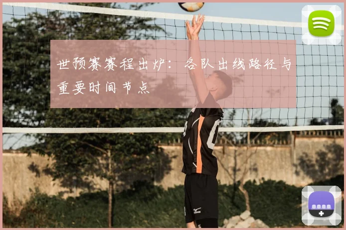 世预赛赛程出炉：各队出线路径与重要时间节点