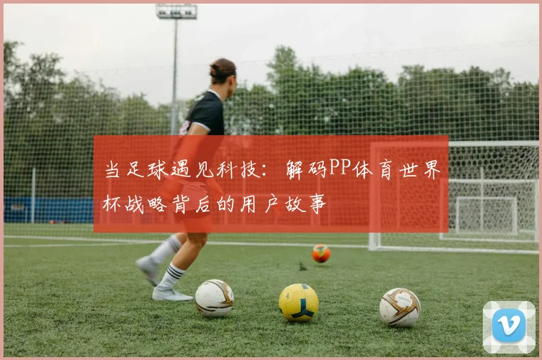 当足球遇见科技：解码PP体育世界杯战略背后的用户故事