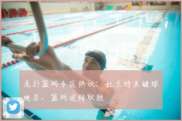 虎扑篮网专区热议：杜兰特关键球绝杀，篮网逆转取胜