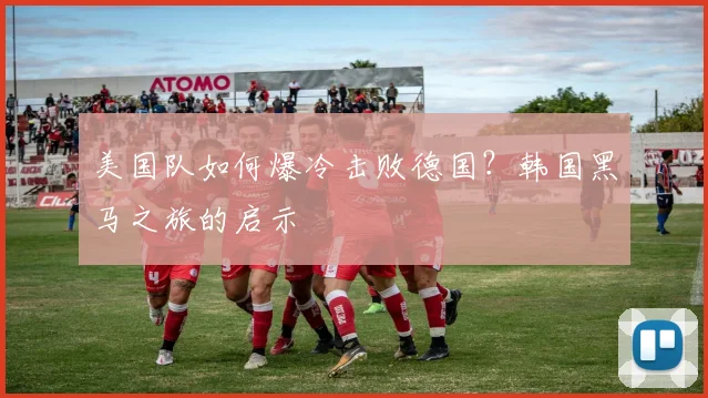 美国队如何爆冷击败德国？韩国黑马之旅的启示