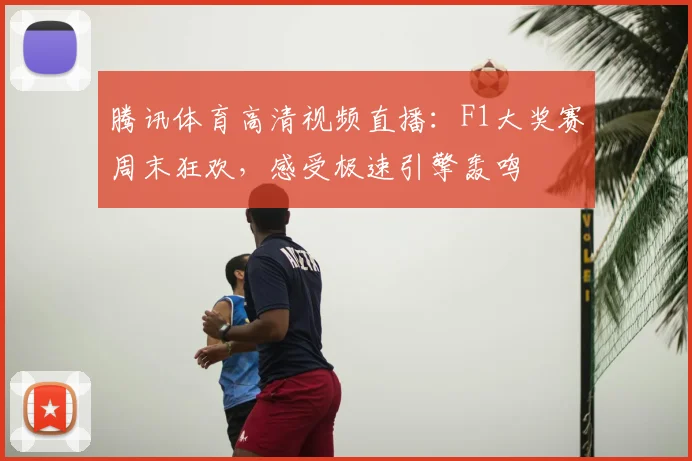 腾讯体育高清视频直播：F1大奖赛周末狂欢，感受极速引擎轰鸣