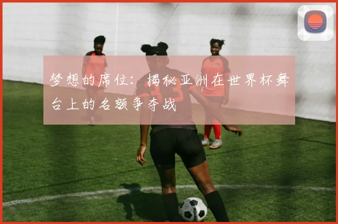 梦想的席位:揭秘亚洲在世界杯舞台上的名额争夺战