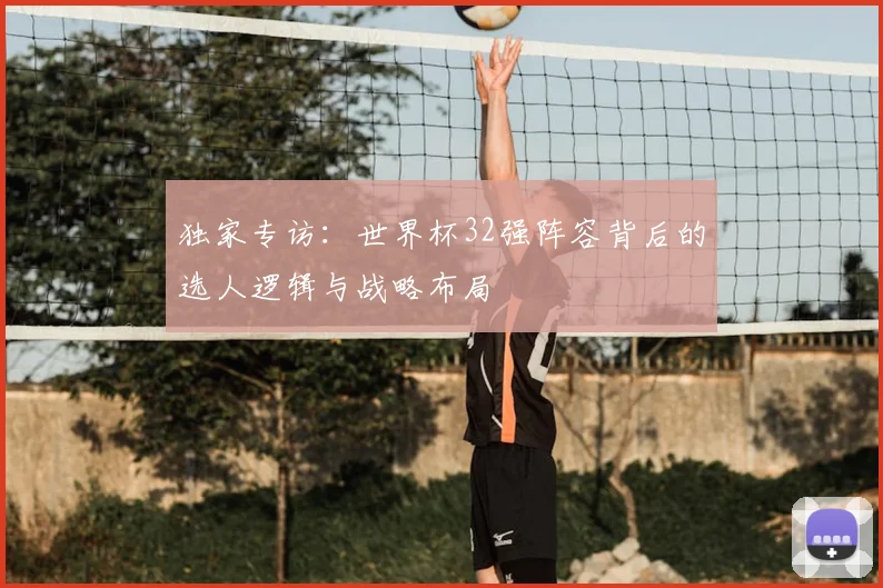 独家专访：世界杯32强阵容背后的选人逻辑与战略布局