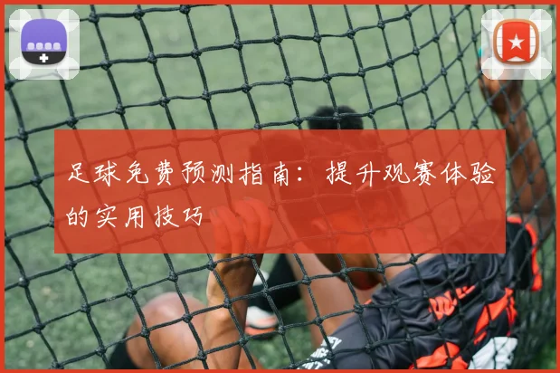 足球免费预测指南：提升观赛体验的实用技巧