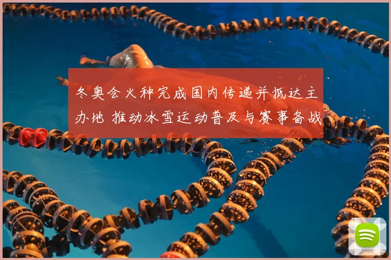 冬奥会火种完成国内传递并抵达主办地 推动冰雪运动普及与赛事备战