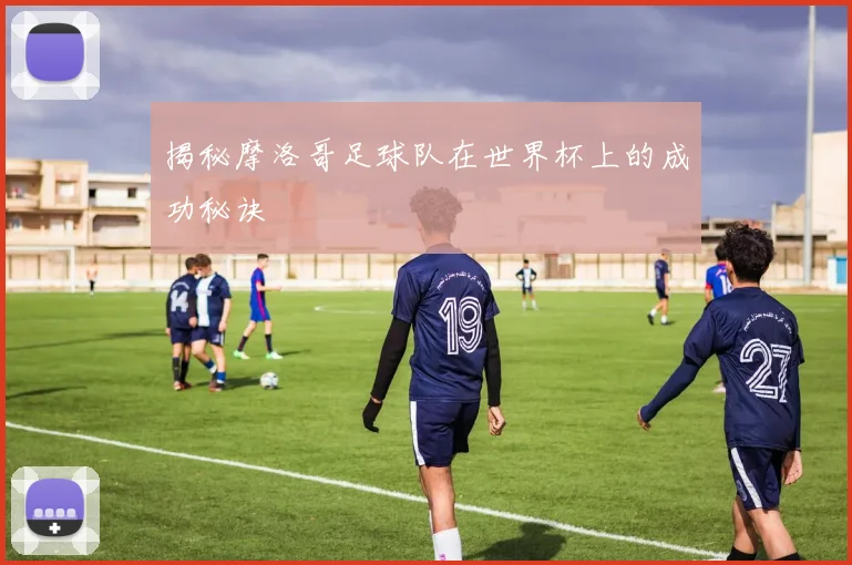 揭秘摩洛哥足球队在世界杯上的成功秘诀