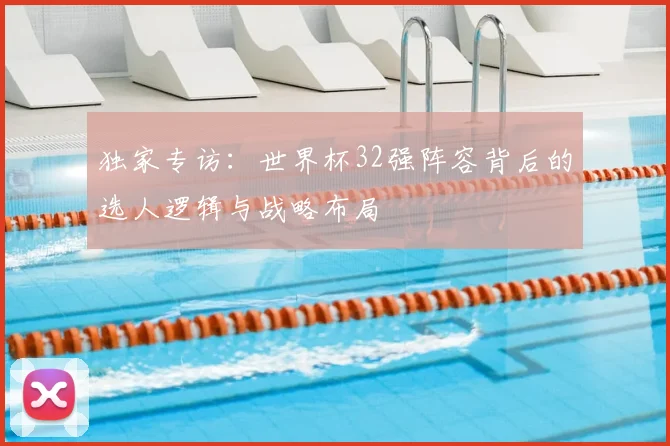 独家专访：世界杯32强阵容背后的选人逻辑与战略布局