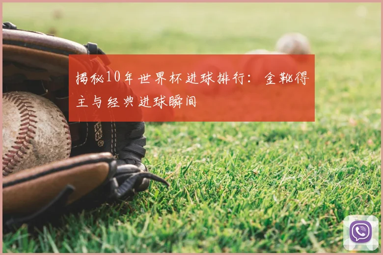 揭秘10年世界杯进球排行：金靴得主与经典进球瞬间