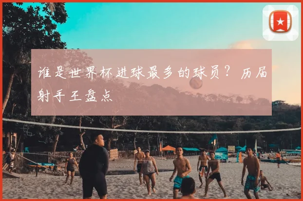 谁是世界杯进球最多的球员？历届射手王盘点