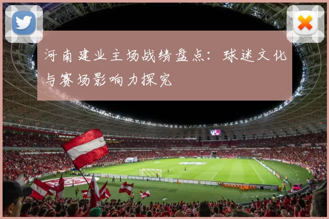 河南建业主场战绩盘点：球迷文化与赛场影响力探究