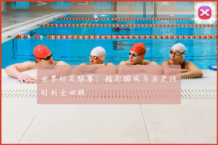 世界杯足球赛：精彩瞬间与历史性时刻全回顾