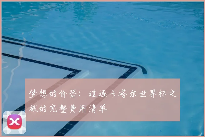 梦想的价签：追逐卡塔尔世界杯之旅的完整费用清单