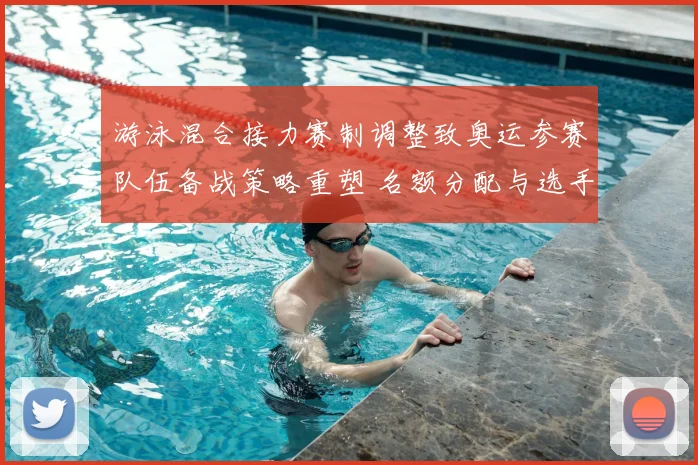 游泳混合接力赛制调整致奥运参赛队伍备战策略重塑 名额分配与选手配置