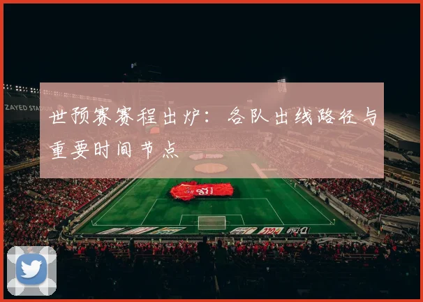 世预赛赛程出炉：各队出线路径与重要时间节点