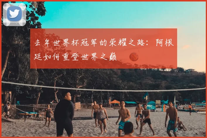 去年世界杯冠军的荣耀之路：阿根廷如何重登世界之巅